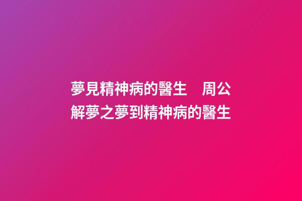 夢見精神病的醫生　周公解夢之夢到精神病的醫生
